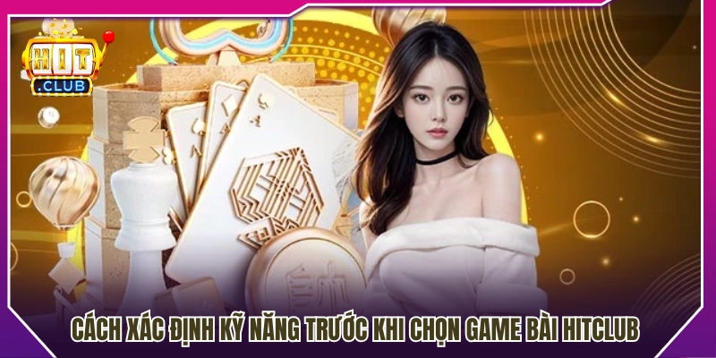 Cách nhận biết kỹ năng để chọn game bài Hitclub 
